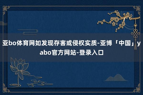亚bo体育网如发现存害或侵权实质-亚博「中国」yabo官方网站-登录入口