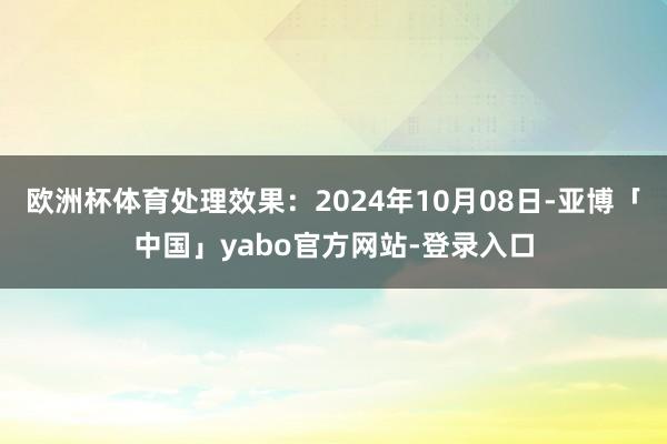 欧洲杯体育处理效果：2024年10月08日-亚博「中国」yabo官方网站-登录入口