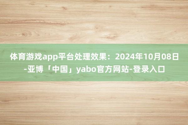 体育游戏app平台处理效果：2024年10月08日-亚博「中国」yabo官方网站-登录入口