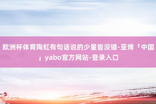 欧洲杯体育陶虹有句话说的少量皆没错-亚博「中国」yabo官方网站-登录入口