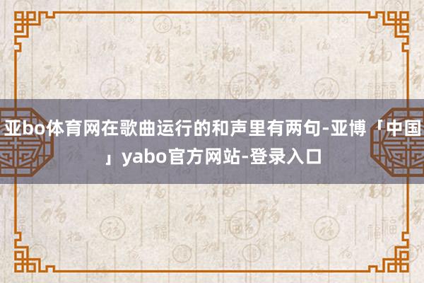 亚bo体育网在歌曲运行的和声里有两句-亚博「中国」yabo官方网站-登录入口