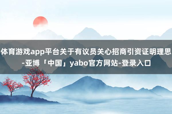 体育游戏app平台关于有议员关心招商引资证明理思-亚博「中国」yabo官方网站-登录入口