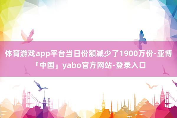 体育游戏app平台当日份额减少了1900万份-亚博「中国」yabo官方网站-登录入口