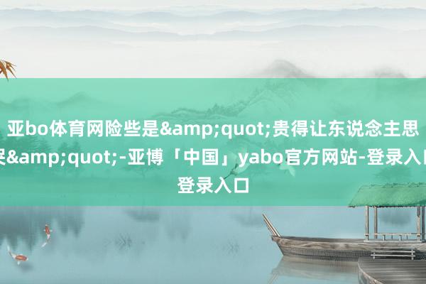 亚bo体育网险些是&quot;贵得让东说念主思哭&quot;-亚博「中国」yabo官方网站-登录入口