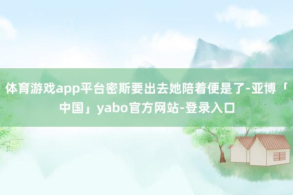 体育游戏app平台密斯要出去她陪着便是了-亚博「中国」yabo官方网站-登录入口