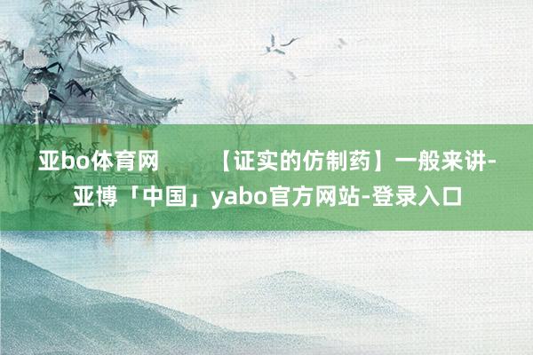 亚bo体育网        【证实的仿制药】一般来讲-亚博「中国」yabo官方网站-登录入口