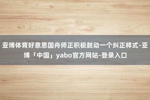 亚博体育好意思国舟师正积极鼓动一个纠正样式-亚博「中国」yabo官方网站-登录入口