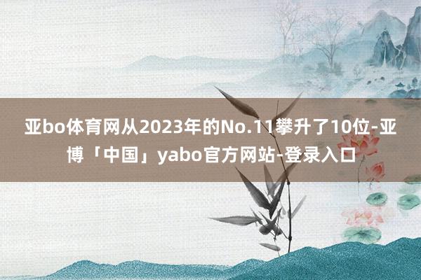 亚bo体育网从2023年的No.11攀升了10位-亚博「中国」yabo官方网站-登录入口