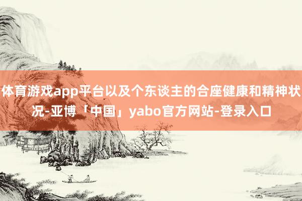 体育游戏app平台以及个东谈主的合座健康和精神状况-亚博「中国」yabo官方网站-登录入口