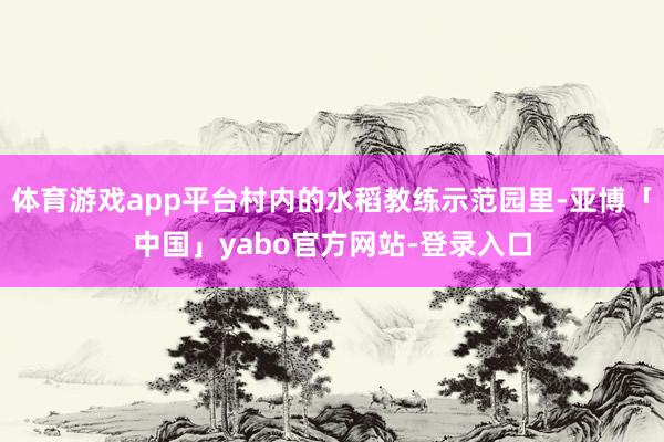 体育游戏app平台村内的水稻教练示范园里-亚博「中国」yabo官方网站-登录入口