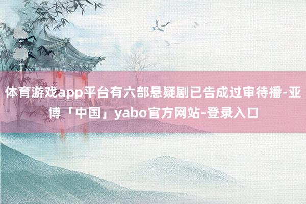 体育游戏app平台有六部悬疑剧已告成过审待播-亚博「中国」yabo官方网站-登录入口