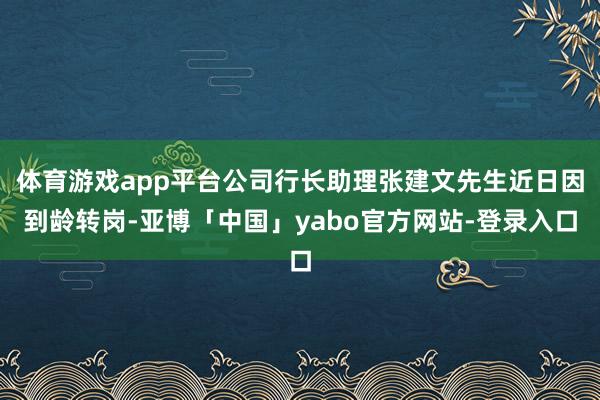 体育游戏app平台公司行长助理张建文先生近日因到龄转岗-亚博「中国」yabo官方网站-登录入口