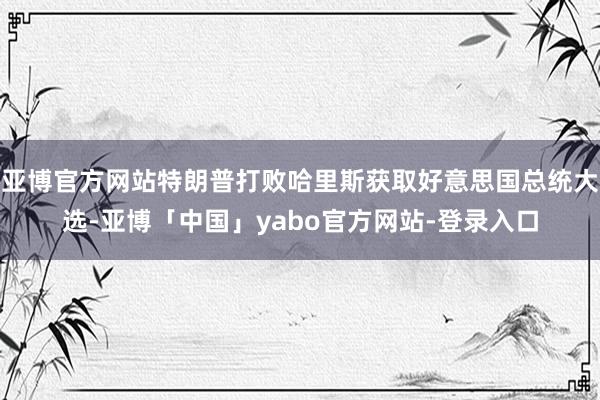 亚博官方网站特朗普打败哈里斯获取好意思国总统大选-亚博「中国」yabo官方网站-登录入口