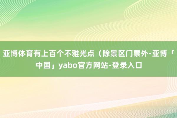 亚博体育有上百个不雅光点（除景区门票外-亚博「中国」yabo官方网站-登录入口