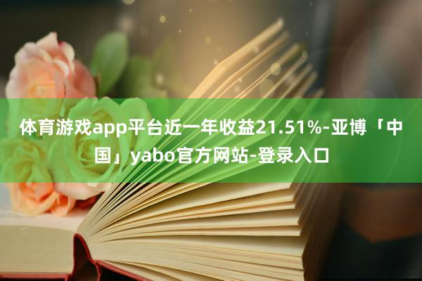 体育游戏app平台近一年收益21.51%-亚博「中国」yabo官方网站-登录入口