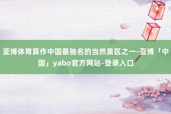 亚博体育算作中国最驰名的当然景区之一-亚博「中国」yabo官方网站-登录入口
