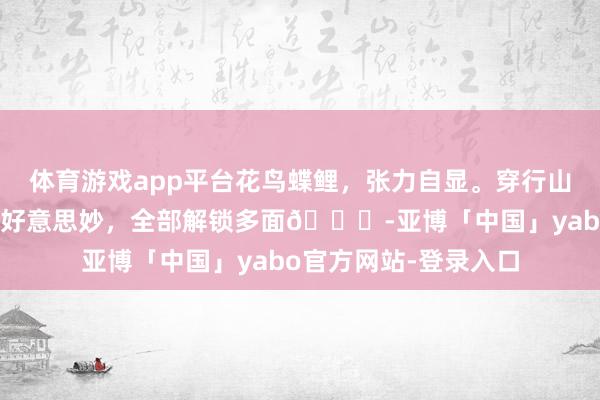 体育游戏app平台花鸟蝶鲤，张力自显。穿行山川田园找寻好意思的好意思妙，全部解锁多面🍊-亚博「中国」yabo官方网站-登录入口