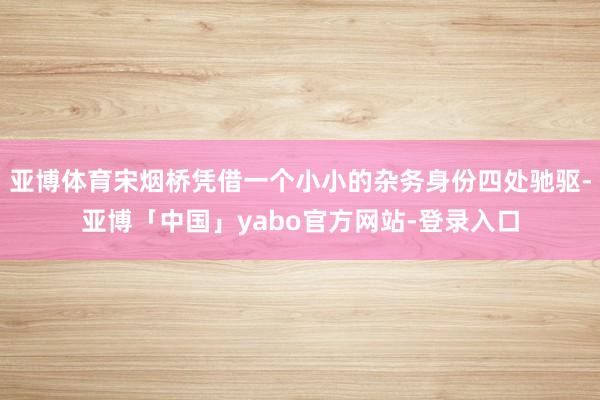 亚博体育宋烟桥凭借一个小小的杂务身份四处驰驱-亚博「中国」yabo官方网站-登录入口