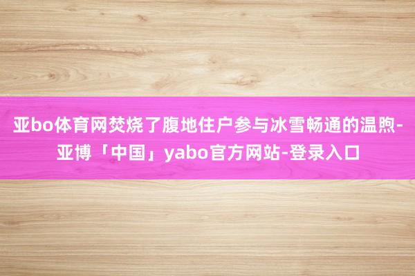 亚bo体育网焚烧了腹地住户参与冰雪畅通的温煦-亚博「中国」yabo官方网站-登录入口