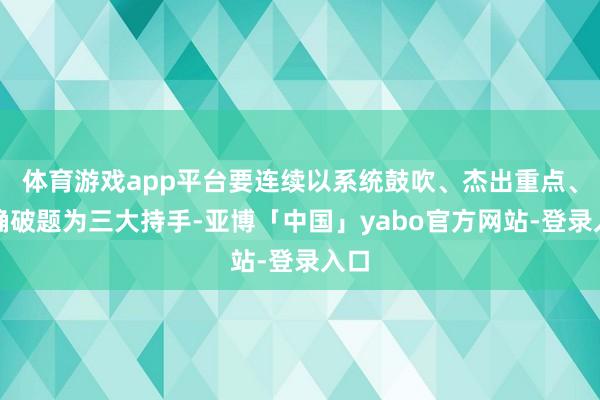 体育游戏app平台要连续以系统鼓吹、杰出重点、精确破题为三大持手-亚博「中国」yabo官方网站-登录入口
