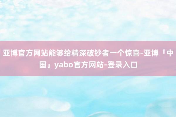 亚博官方网站能够给精深破钞者一个惊喜-亚博「中国」yabo官方网站-登录入口