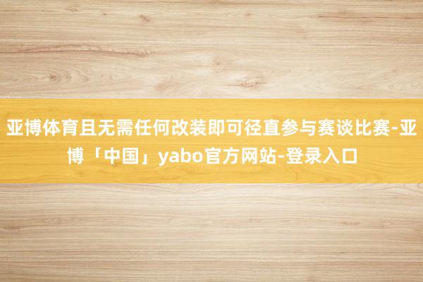 亚博体育且无需任何改装即可径直参与赛谈比赛-亚博「中国」yabo官方网站-登录入口