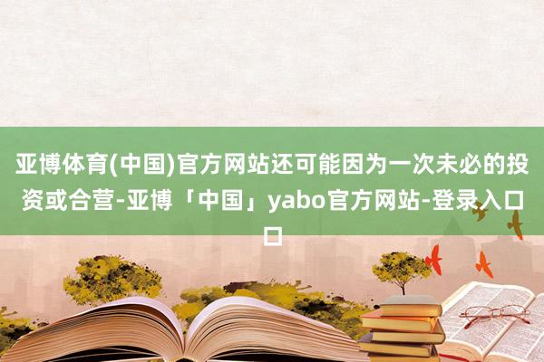 亚博体育(中国)官方网站还可能因为一次未必的投资或合营-亚博「中国」yabo官方网站-登录入口