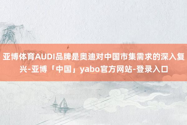 亚博体育AUDI品牌是奥迪对中国市集需求的深入复兴-亚博「中国」yabo官方网站-登录入口