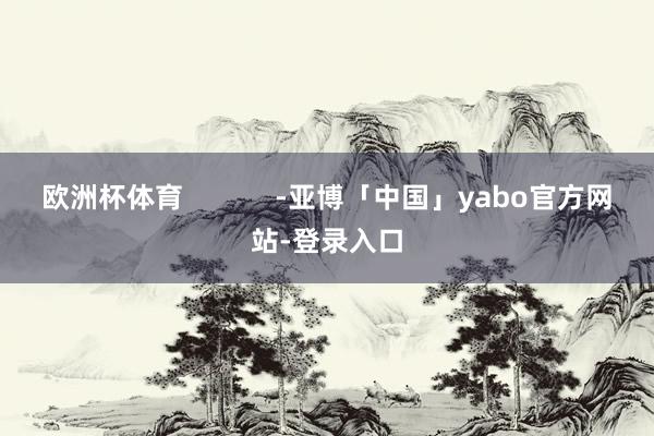 欧洲杯体育            -亚博「中国」yabo官方网站-登录入口