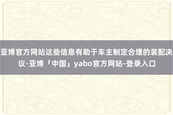 亚博官方网站这些信息有助于车主制定合理的装配决议-亚博「中国」yabo官方网站-登录入口