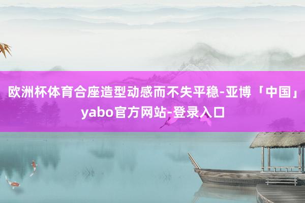 欧洲杯体育合座造型动感而不失平稳-亚博「中国」yabo官方网站-登录入口