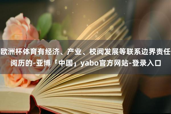 欧洲杯体育有经济、产业、校阅发展等联系边界责任阅历的-亚博「中国」yabo官方网站-登录入口