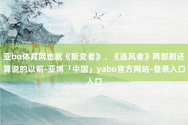 亚bo体育网也就《叛变者》、《追风者》两部剧还算说的以前-亚博「中国」yabo官方网站-登录入口