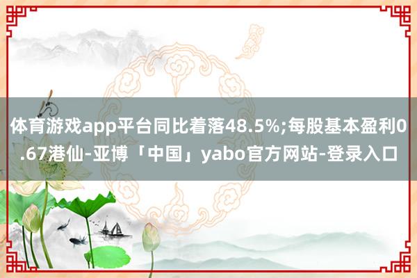 体育游戏app平台同比着落48.5%;每股基本盈利0.67港仙-亚博「中国」yabo官方网站-登录入口