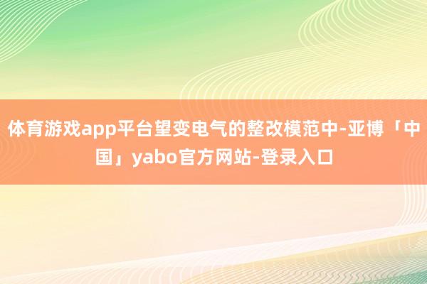 体育游戏app平台望变电气的整改模范中-亚博「中国」yabo官方网站-登录入口