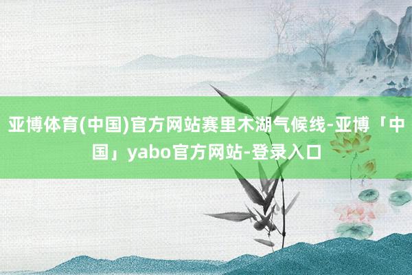 亚博体育(中国)官方网站赛里木湖气候线-亚博「中国」yabo官方网站-登录入口
