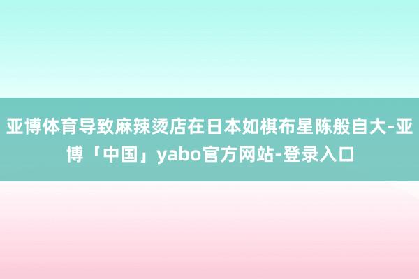 亚博体育导致麻辣烫店在日本如棋布星陈般自大-亚博「中国」yabo官方网站-登录入口