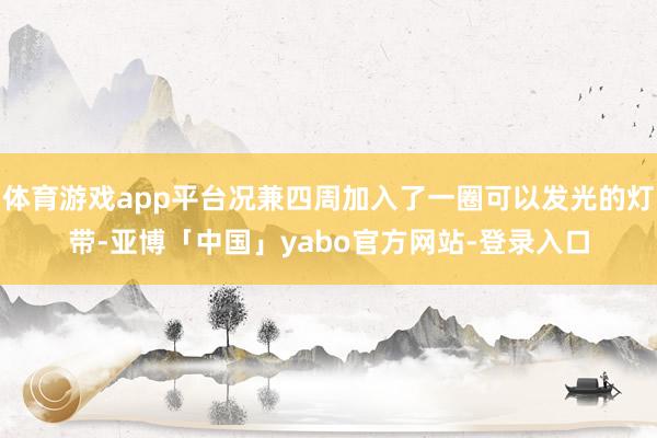 体育游戏app平台况兼四周加入了一圈可以发光的灯带-亚博「中国」yabo官方网站-登录入口