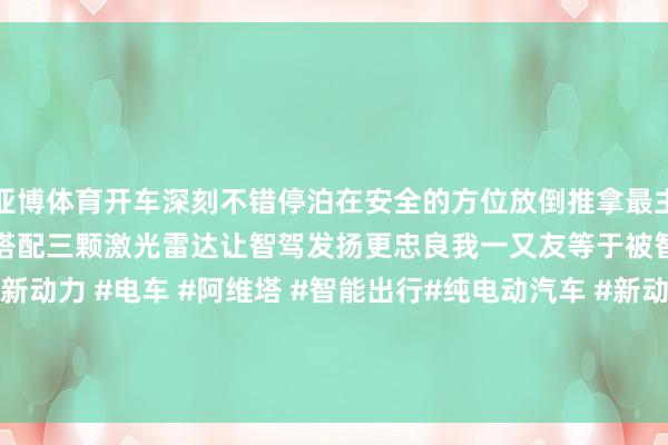 亚博体育开车深刻不错停泊在安全的方位放倒推拿最主要的是华为ADS3.0智驾搭配三颗激光雷达让智驾发扬更忠良我一又友等于被智驾给深深诱骗了#新动力 #电车 #阿维塔 #智能出行#纯电动汽车 #新动力汽车 #颜值高的车 发布于：福建省-亚博「中国」yabo官方网站-登录入口