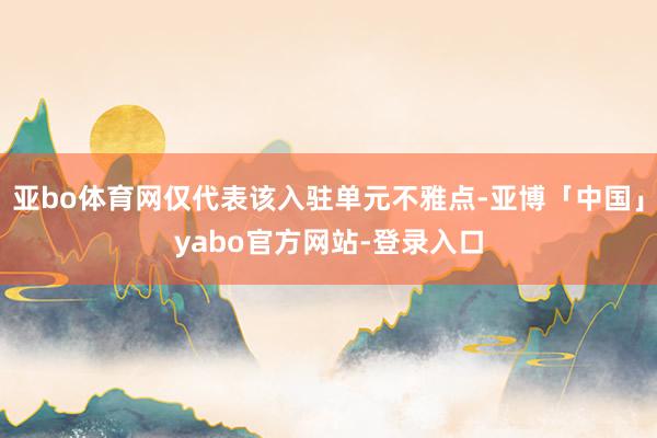 亚bo体育网仅代表该入驻单元不雅点-亚博「中国」yabo官方网站-登录入口