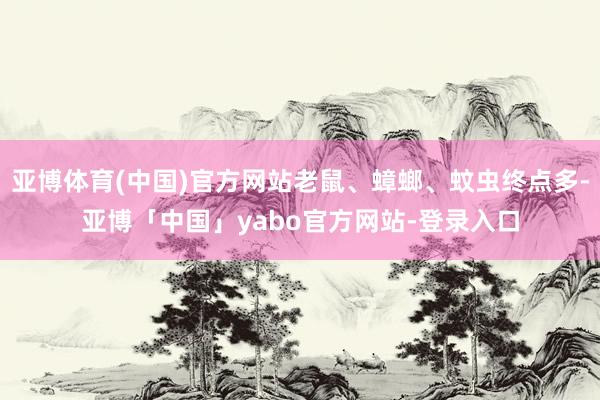 亚博体育(中国)官方网站老鼠、蟑螂、蚊虫终点多-亚博「中国」yabo官方网站-登录入口