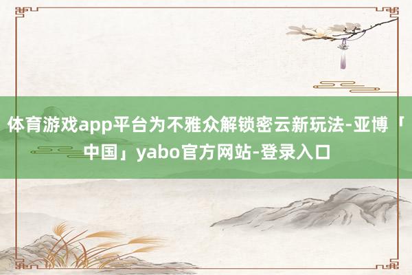 体育游戏app平台为不雅众解锁密云新玩法-亚博「中国」yabo官方网站-登录入口