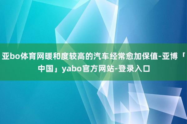 亚bo体育网暖和度较高的汽车经常愈加保值-亚博「中国」yabo官方网站-登录入口