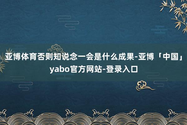 亚博体育否则知说念一会是什么成果-亚博「中国」yabo官方网站-登录入口
