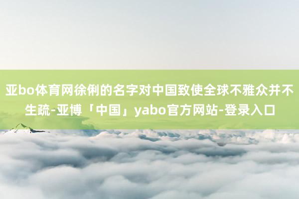 亚bo体育网徐俐的名字对中国致使全球不雅众并不生疏-亚博「中国」yabo官方网站-登录入口