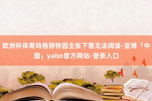 欧洲杯体育玛格丽特因主张下落无法阅读-亚博「中国」yabo官方网站-登录入口