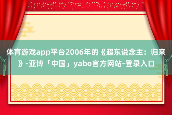 体育游戏app平台2006年的《超东说念主：归来》-亚博「中国」yabo官方网站-登录入口