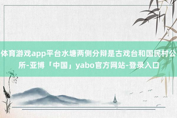 体育游戏app平台水塘两侧分辩是古戏台和国民村公所-亚博「中国」yabo官方网站-登录入口