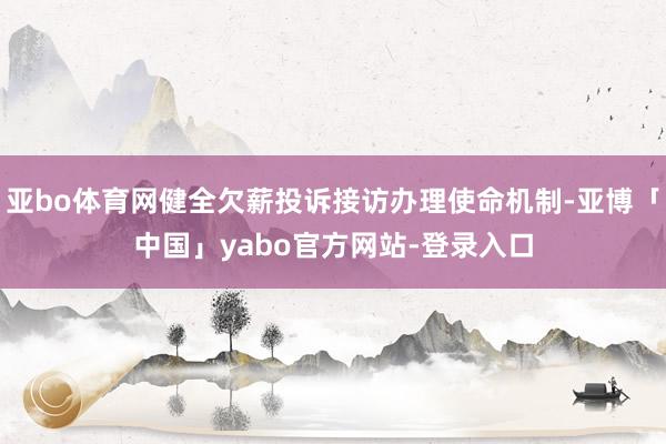 亚bo体育网健全欠薪投诉接访办理使命机制-亚博「中国」yabo官方网站-登录入口