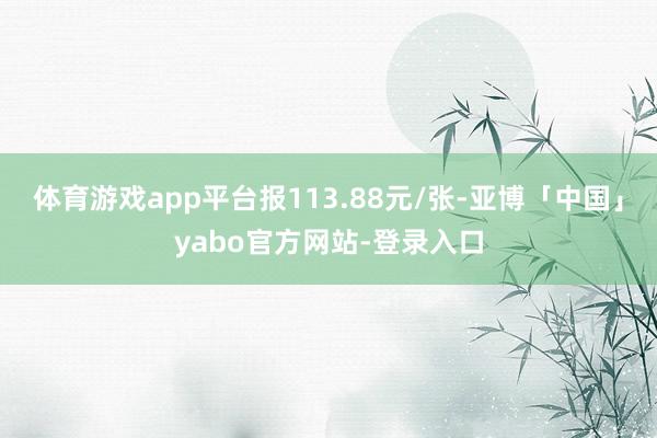 体育游戏app平台报113.88元/张-亚博「中国」yabo官方网站-登录入口